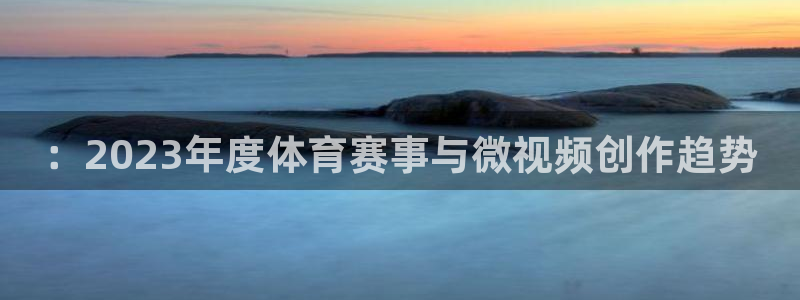 哈哈体育：：2023年度体育赛事与微视频创作趋势
