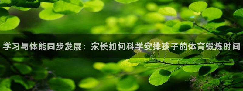 哈哈体育十年：学习与体能同步发展：家长如何科学安排孩子的体育锻炼时间