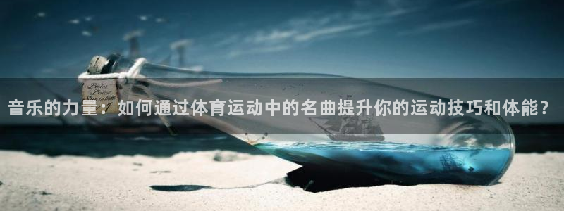 哈哈体育：音乐的力量：如何通过体育运动中的名曲提升你的运动技巧和体能？