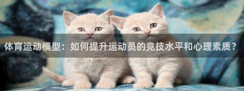 哈哈体育下载：体育运动模型：如何提升运动员的竞技水平和心理素质？