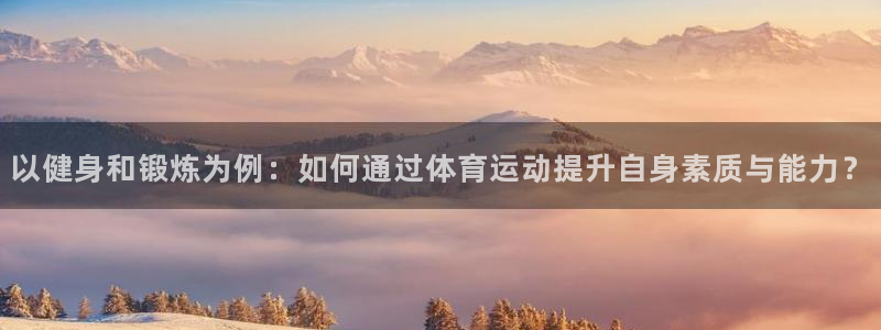 哈哈体育：以健身和锻炼为例：如何通过体育运动提升自身素质与能力？